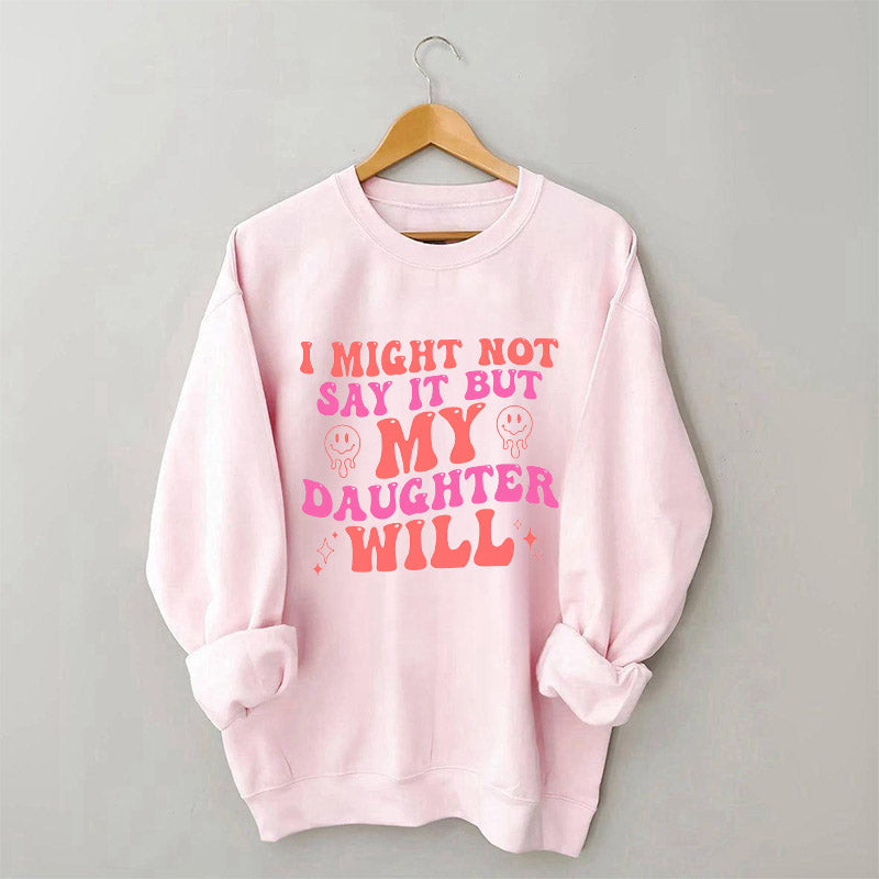 I Might Not Say It But My Daughter Will Sweatshirt